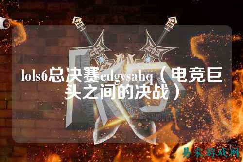 lols6总决赛edgvsahq(电竞巨头之间的决战)