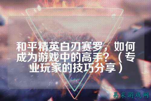 和平精英白刃赛罗,如何成为游戏中的高手?(专业玩家的技巧分享)