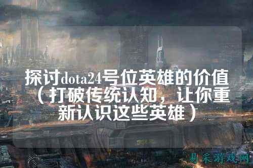 探讨dota24号位英雄的价值(打破传统认知,让你重新认识这些英雄)