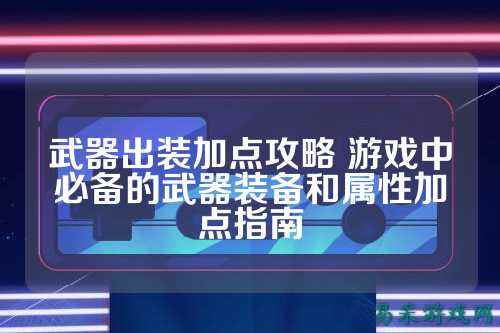 武器出装加点攻略 游戏中必备的武器装备和属性加点指南