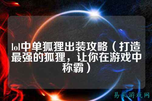 lol中单狐狸出装攻略(打造最强的狐狸,让你在游戏中称霸)