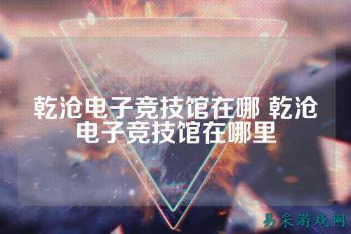 乾沧电子竞技馆在哪 乾沧电子竞技馆在哪里