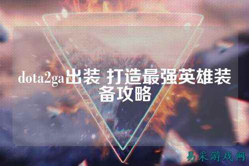 dota2ga出装 打造最强英雄装备攻略