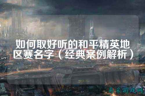 如何取好听的和平精英地区赛名字(经典案例解析)