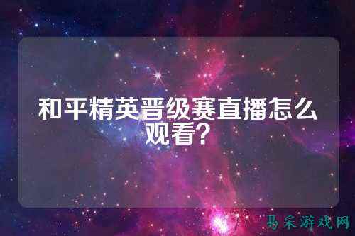 和平精英晋级赛直播怎么观看？