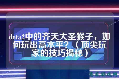 dota2中的齐天大圣猴子,如何玩出高水平?(顶尖玩家的技巧揭秘)