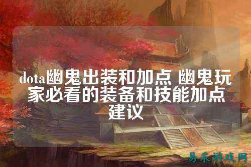 dota幽鬼出装和加点 幽鬼玩家必看的装备和技能加点建议