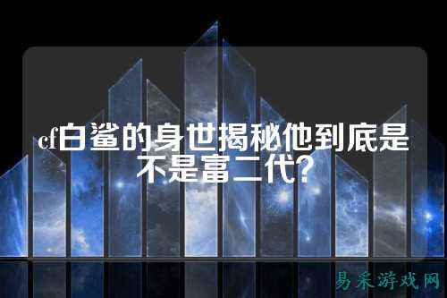 cf白鲨的身世揭秘他到底是不是富二代?