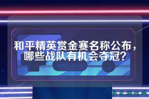 和平精英赏金赛名称公布,哪些战队有机会夺冠?