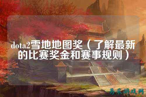 dota2雪地地图奖(了解最新的比赛奖金和赛事规则)