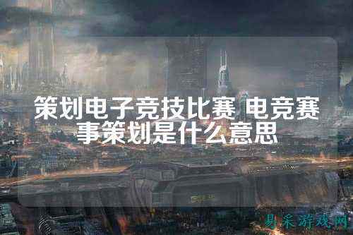 策划电子竞技比赛 电竞赛事策划是什么意思