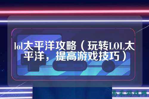 lol太平洋攻略(玩转LOL太平洋,提高游戏技巧)