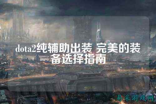 dota2纯辅助出装 完美的装备选择指南