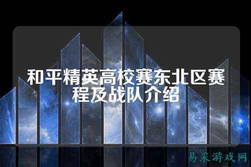 和平精英高校赛东北区赛程及战队介绍