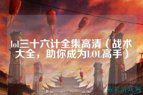 lol三十六计全集高清(战术大全,助你成为LOL高手)