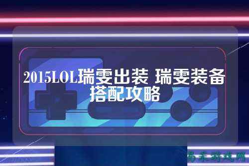 2015LOL瑞雯出装 瑞雯装备搭配攻略