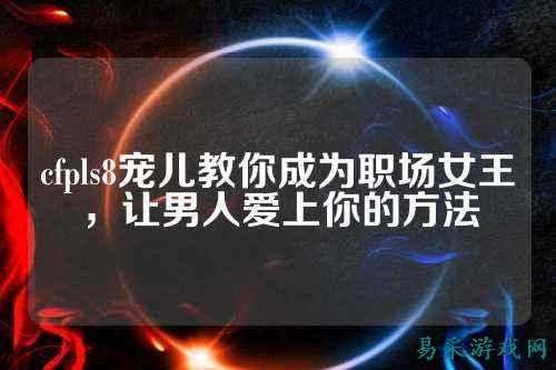 cfpls8宠儿教你成为职场女王,让男人爱上你的方法
