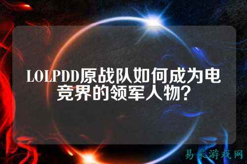 LOLPDD原战队如何成为电竞界的领军人物?