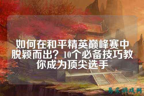 如何在和平精英巅峰赛中脱颖而出？10个必备技巧教你成为顶尖选手