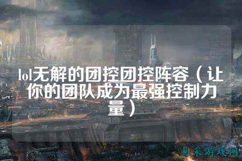 lol无解的团控团控阵容（让你的团队成为最强控制力量）