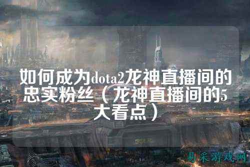 如何成为dota2龙神直播间的忠实粉丝（龙神直播间的5大看点）