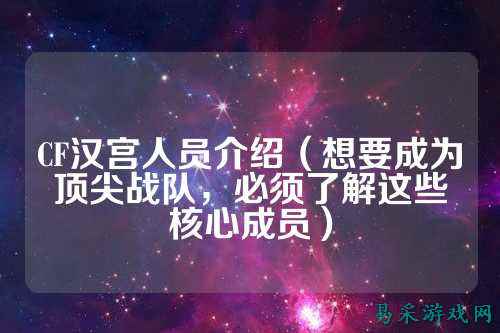 CF汉宫人员介绍（想要成为顶尖战队，必须了解这些核心成员）
