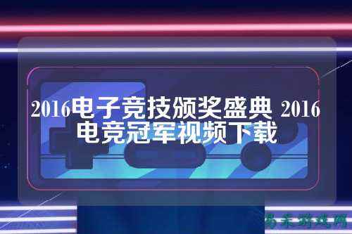 2016电子竞技颁奖盛典 2016电竞冠军视频下载