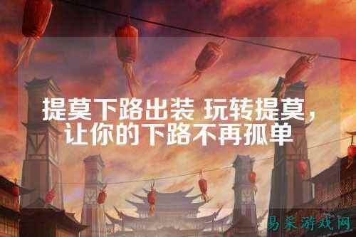 提莫下路出装 玩转提莫，让你的下路不再孤单