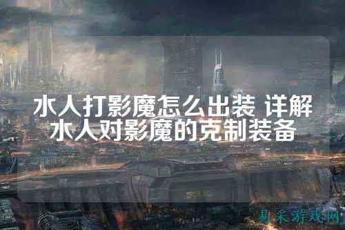 水人打影魔怎么出装 详解水人对影魔的克制装备