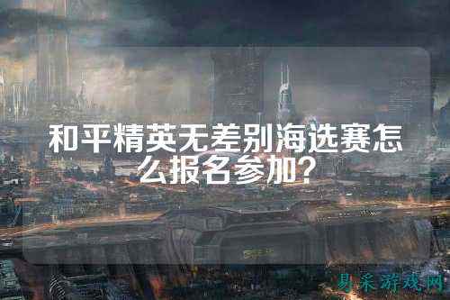和平精英无差别海选赛怎么报名参加？