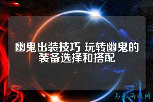 幽鬼出装技巧 玩转幽鬼的装备选择和搭配