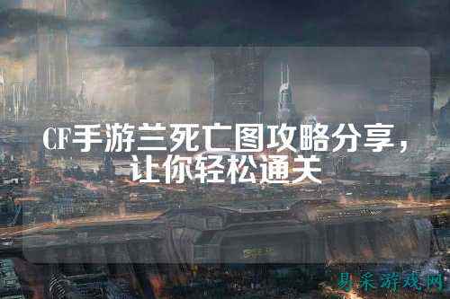 CF手游兰死亡图攻略分享，让你轻松通关
