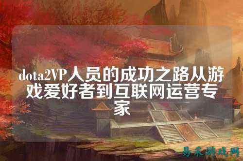 dota2VP人员的成功之路从游戏爱好者到互联网运营专家