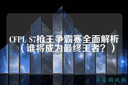 CFPL S7枪王争霸赛全面解析（谁将成为最终王者？）