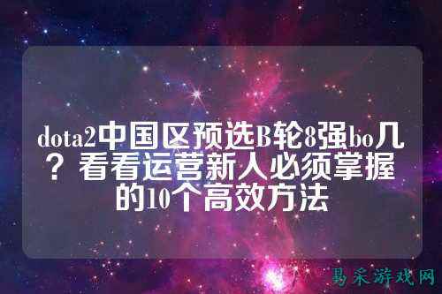 dota2中国区预选B轮8强bo几？看看运营新人必须掌握的10个高效方法