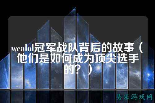 wcalol冠军战队背后的故事（他们是如何成为顶尖选手的？）