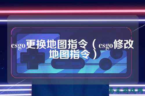 csgo更换地图指令（csgo修改地图指令）