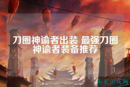 刀圈神谕者出装 最强刀圈神谕者装备推荐