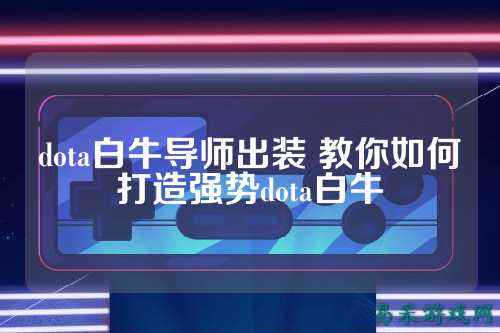 dota白牛导师出装 教你如何打造强势dota白牛