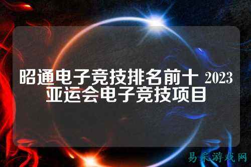 昭通电子竞技排名前十 2023亚运会电子竞技项目