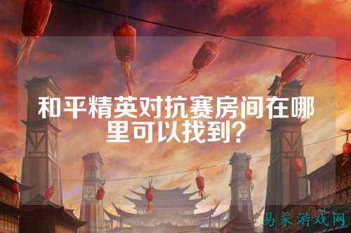 和平精英对抗赛房间在哪里可以找到？