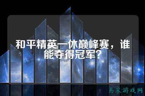 和平精英一休巅峰赛，谁能夺得冠军？