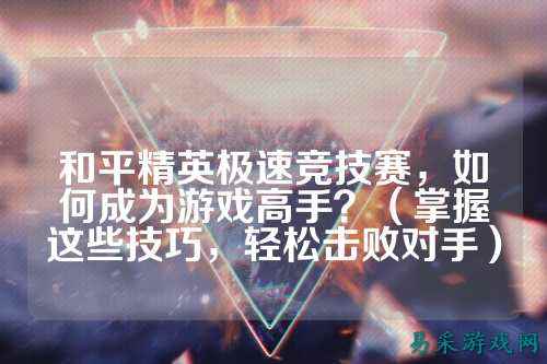 和平精英极速竞技赛，如何成为游戏高手？（掌握这些技巧，轻松击败对手）