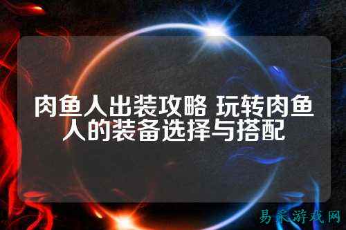 肉鱼人出装攻略 玩转肉鱼人的装备选择与搭配