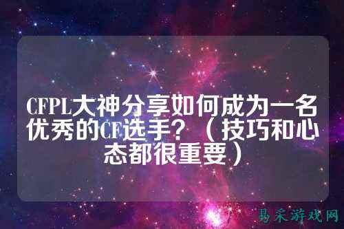 CFPL大神分享如何成为一名优秀的CF选手？（技巧和心态都很重要）