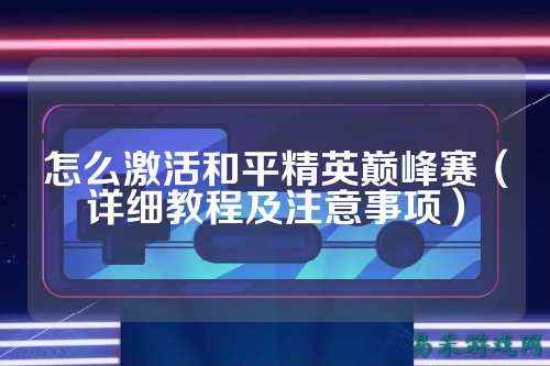怎么激活和平精英巅峰赛（详细教程及注意事项）