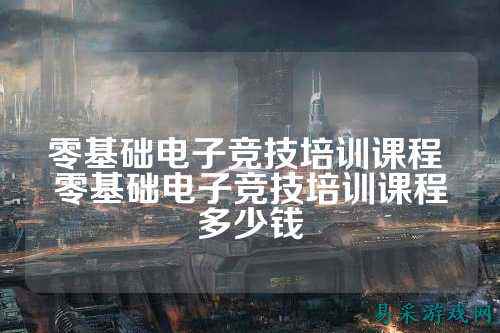 零基础电子竞技培训课程 零基础电子竞技培训课程多少钱