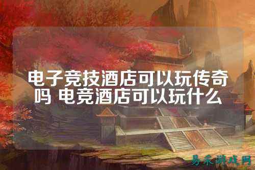 电子竞技酒店可以玩传奇吗 电竞酒店可以玩什么
