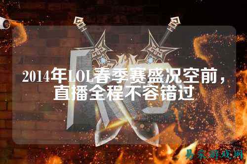 2014年LOL春季赛盛况空前，直播全程不容错过
