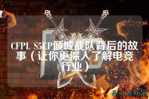 CFPL S5EP倾城战队背后的故事（让你更深入了解电竞行业）